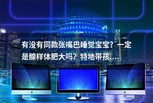 有没有同款张嘴巴睡觉宝宝？一定是腺样体肥大吗？特地带孩...