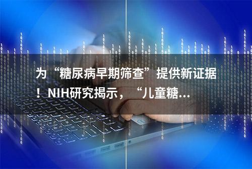 为“糖尿病早期筛查”提供新证据！NIH研究揭示，“儿童糖尿病筛查”可预测未来并发症风险 | 2023ADA