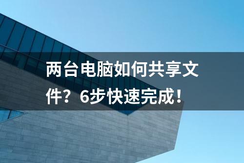 两台电脑如何共享文件？6步快速完成！