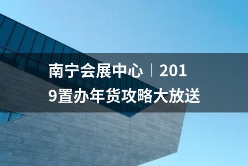 南宁会展中心︱2019置办年货攻略大放送