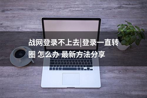 战网登录不上去|登录一直转圈 怎么办 最新方法分享