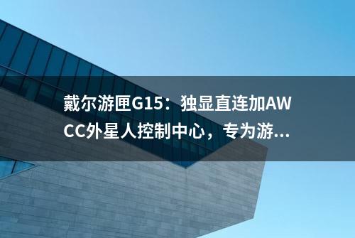 戴尔游匣G15：独显直连加AWCC外星人控制中心，专为游戏而生