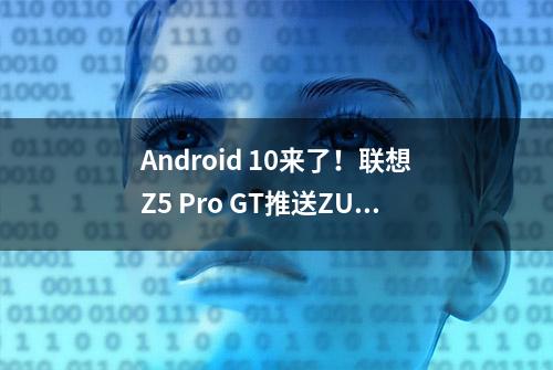 Android 10来了！联想Z5 Pro GT推送ZUI 11.5.223更新