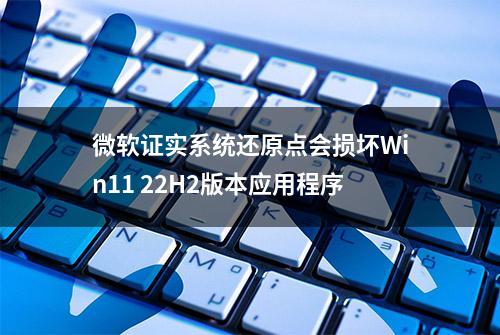 微软证实系统还原点会损坏Win11 22H2版本应用程序