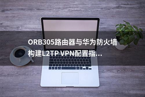 ORB305路由器与华为防火墙构建L2TP VPN配置指导手册