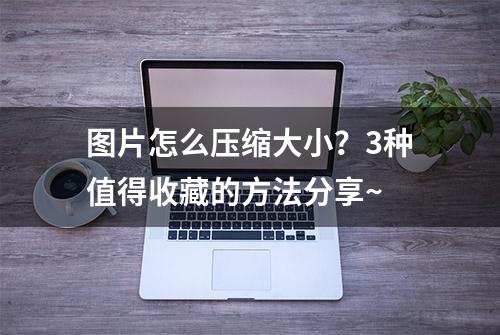 图片怎么压缩大小？3种值得收藏的方法分享~