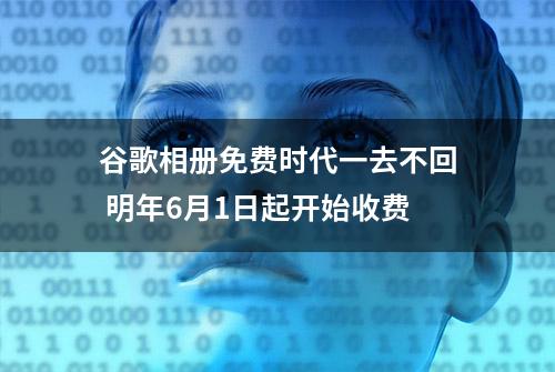 谷歌相册免费时代一去不回 明年6月1日起开始收费