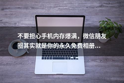 不要担心手机内存爆满，微信朋友圈其实就是你的永久免费相册。