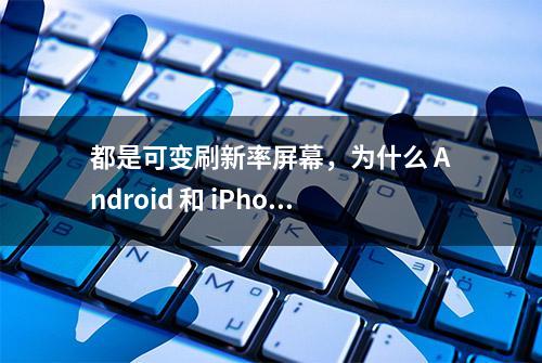 都是可变刷新率屏幕，为什么 Android 和 iPhone 仍有差距？