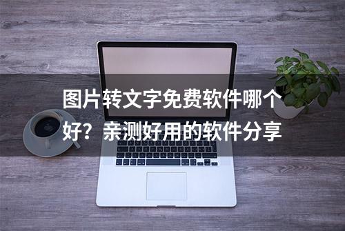 图片转文字免费软件哪个好？亲测好用的软件分享