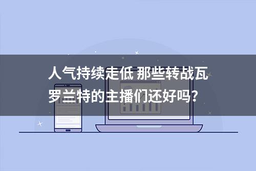 人气持续走低 那些转战瓦罗兰特的主播们还好吗？