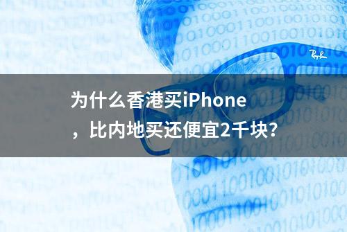 为什么香港买iPhone，比内地买还便宜2千块？