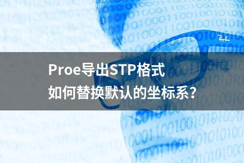 Proe导出STP格式如何替换默认的坐标系？