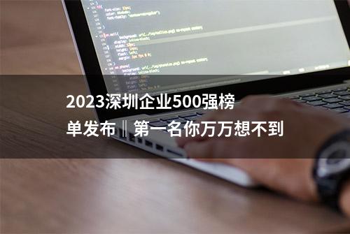 2023深圳企业500强榜单发布‖第一名你万万想不到