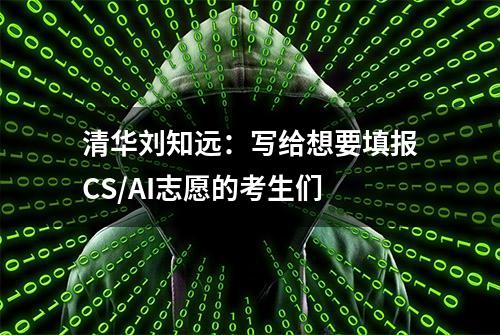 清华刘知远：写给想要填报CS/AI志愿的考生们