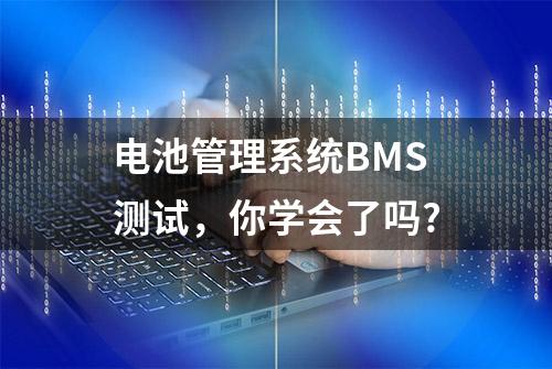 电池管理系统BMS测试，你学会了吗?