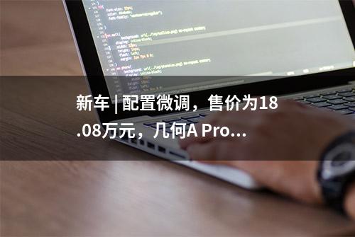 新车 | 配置微调，售价为18.08万元，几何A Pro新增车型上市