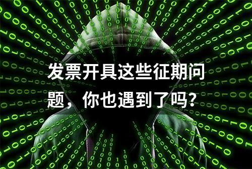 发票开具这些征期问题，你也遇到了吗？