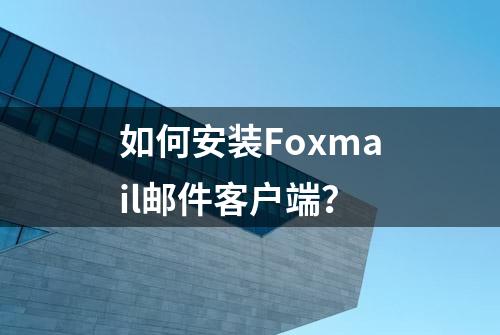 如何安装Foxmail邮件客户端？