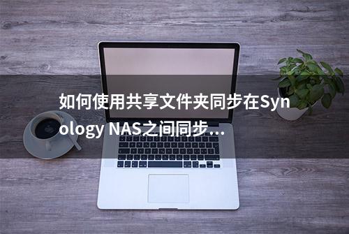 如何使用共享文件夹同步在Synology NAS之间同步数据