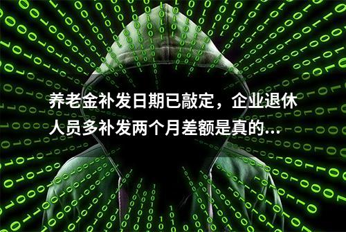 养老金补发日期已敲定，企业退休人员多补发两个月差额是真的吗？