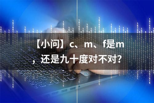 【小问】c、m、f是m，还是九十度对不对？