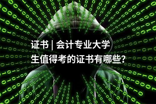 证书 | 会计专业大学生值得考的证书有哪些？