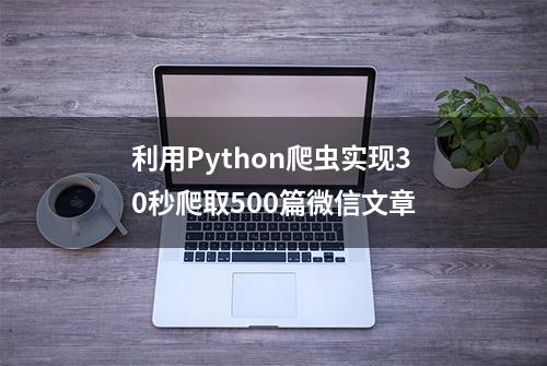 利用Python爬虫实现30秒爬取500篇微信文章