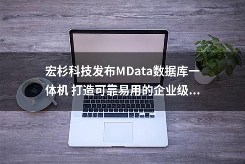 宏杉科技发布MData数据库一体机 打造可靠易用的企业级国产化数据库