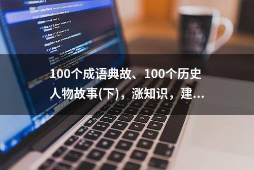 100个成语典故、100个历史人物故事(下)，涨知识，建议收藏