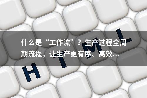 什么是“工作流”？生产过程全周期流程，让生产更有序、高效！