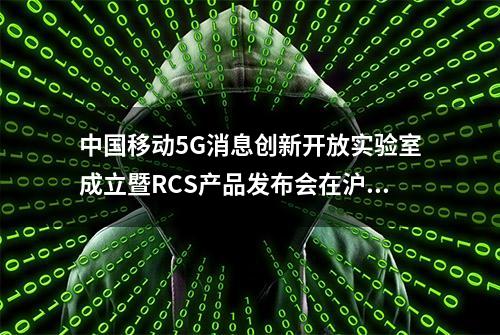 中国移动5G消息创新开放实验室成立暨RCS产品发布会在沪召开