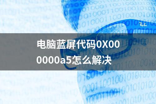 电脑蓝屏代码0X000000a5怎么解决