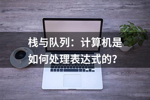 栈与队列：计算机是如何处理表达式的？