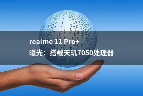 realme 11 Pro+曝光：搭载天玑7050处理器