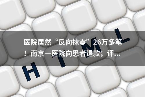 医院居然“反向抹零”26万多笔！南京一医院向患者退款；评论来了