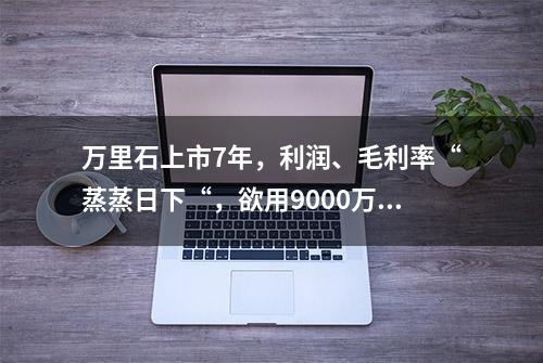 万里石上市7年，利润、毛利率“蒸蒸日下“，欲用9000万元去撬动22亿元“蛋糕”？