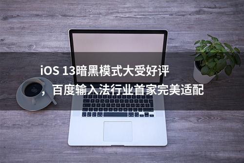 iOS 13暗黑模式大受好评，百度输入法行业首家完美适配