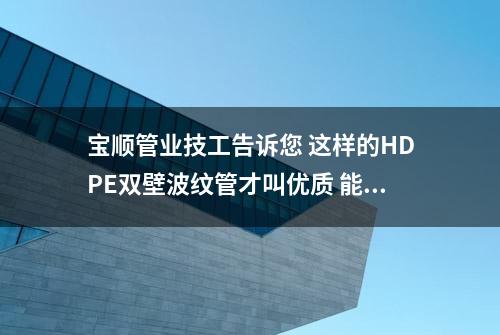 宝顺管业技工告诉您 这样的HDPE双壁波纹管才叫优质 能可靠施工