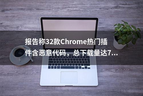 报告称32款Chrome热门插件含恶意代码，总下载量达7500万次