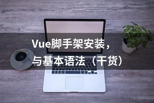 Vue脚手架安装，与基本语法（干货）