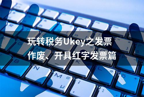 玩转税务Ukey之发票作废、开具红字发票篇