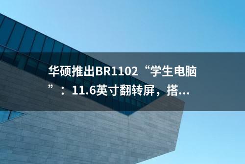 华硕推出BR1102“学生电脑”：11.6英寸翻转屏，搭载N100处理器