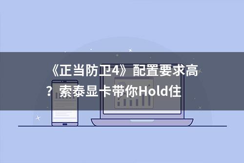 《正当防卫4》配置要求高？索泰显卡带你Hold住