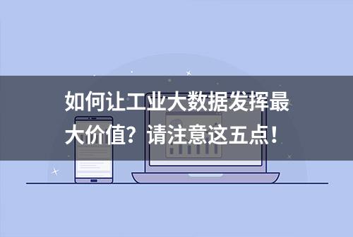 如何让工业大数据发挥最大价值？请注意这五点！