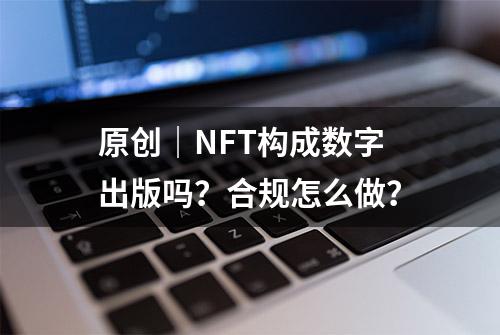 原创｜NFT构成数字出版吗？合规怎么做？