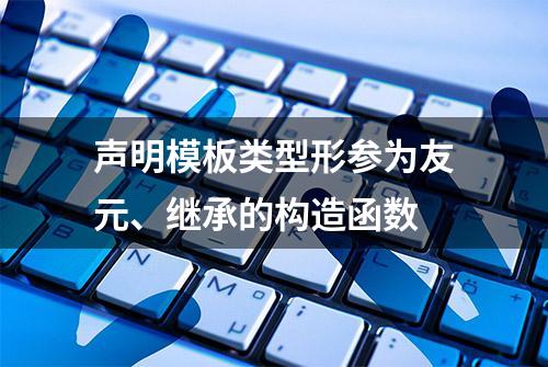 声明模板类型形参为友元、继承的构造函数