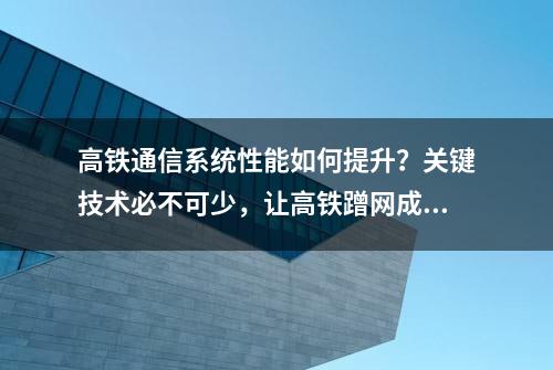 高铁通信系统性能如何提升？关键技术必不可少，让高铁蹭网成现实