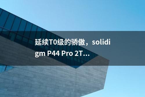 延续T0级的骄傲，solidigm P44 Pro 2T固态硬盘测评