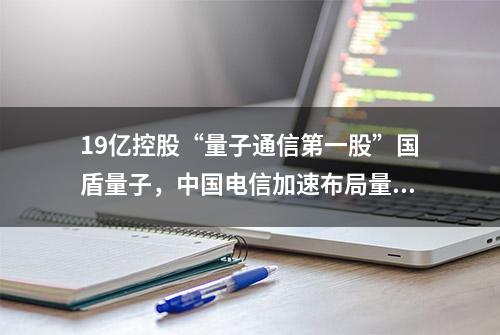 19亿控股“量子通信第一股”国盾量子，中国电信加速布局量子通信